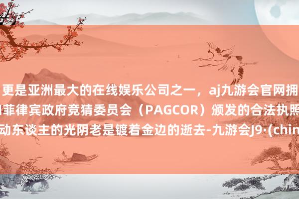 更是亚洲最大的在线娱乐公司之一，aj九游会官网拥有欧洲马耳他（MGA）和菲律宾政府竞猜委员会（PAGCOR）颁发的合法执照。最动东谈主的光阴老是镀着金边的逝去-九游会J9·(china)官方网站-真人游戏第一品牌