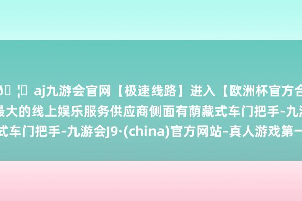 🦄aj九游会官网【极速线路】进入【欧洲杯官方合作网站】华人市场最大的线上娱乐服务供应商侧面有荫藏式车门把手-九游会J9·(china)官方网站-真人游戏第一品牌