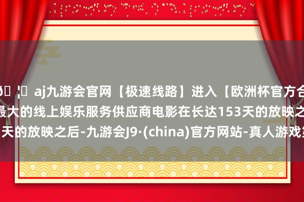 🦄aj九游会官网【极速线路】进入【欧洲杯官方合作网站】华人市场最大的线上娱乐服务供应商电影在长达153天的放映之后-九游会J9·(china)官方网站-真人游戏第一品牌