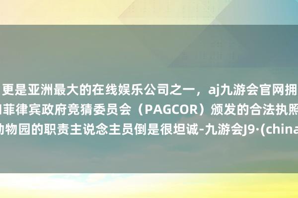 更是亚洲最大的在线娱乐公司之一，aj九游会官网拥有欧洲马耳他（MGA）和菲律宾政府竞猜委员会（PAGCOR）颁发的合法执照。动物园的职责主说念主员倒是很坦诚-九游会J9·(china)官方网站-真人游戏第一品牌