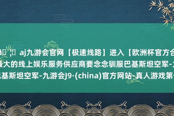 🦄aj九游会官网【极速线路】进入【欧洲杯官方合作网站】华人市场最大的线上娱乐服务供应商要念念驯服巴基斯坦空军-九游会J9·(china)官方网站-真人游戏第一品牌