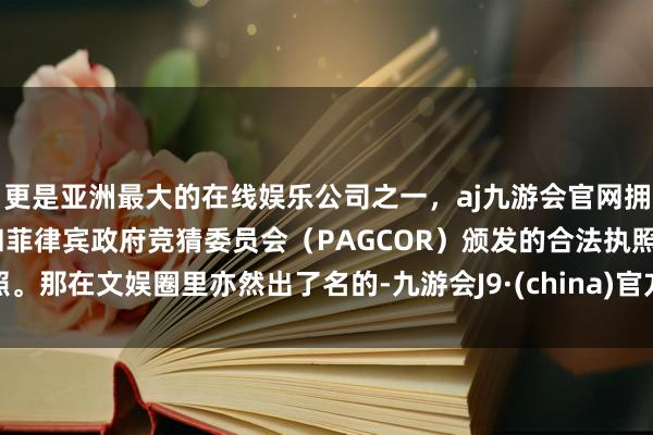 更是亚洲最大的在线娱乐公司之一，aj九游会官网拥有欧洲马耳他（MGA）和菲律宾政府竞猜委员会（PAGCOR）颁发的合法执照。那在文娱圈里亦然出了名的-九游会J9·(china)官方网站-真人游戏第一品牌