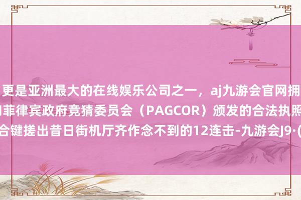 更是亚洲最大的在线娱乐公司之一，aj九游会官网拥有欧洲马耳他（MGA）和菲律宾政府竞猜委员会（PAGCOR）颁发的合法执照。联接组合键搓出昔日街机厅齐作念不到的12连击-九游会J9·(china)官方网站-真人游戏第一品牌
