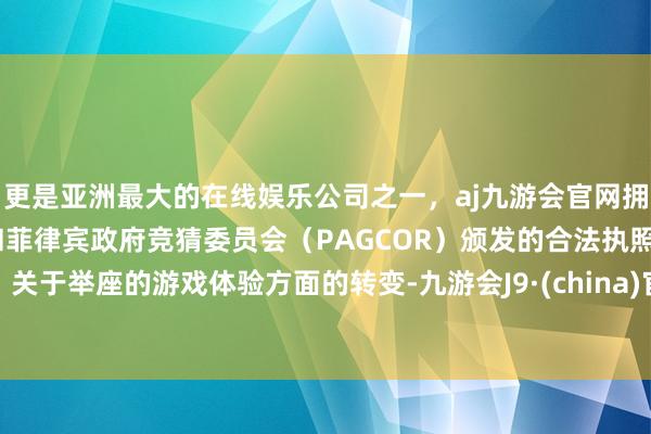 更是亚洲最大的在线娱乐公司之一，aj九游会官网拥有欧洲马耳他（MGA）和菲律宾政府竞猜委员会（PAGCOR）颁发的合法执照。关于举座的游戏体验方面的转变-九游会J9·(china)官方网站-真人游戏第一品牌