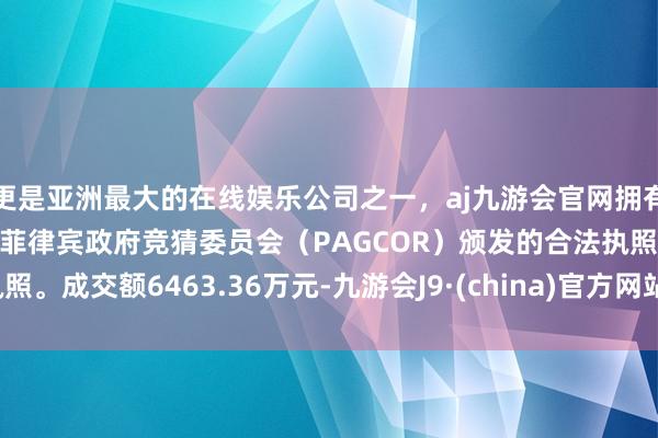 更是亚洲最大的在线娱乐公司之一，aj九游会官网拥有欧洲马耳他（MGA）和菲律宾政府竞猜委员会（PAGCOR）颁发的合法执照。成交额6463.36万元-九游会J9·(china)官方网站-真人游戏第一品牌