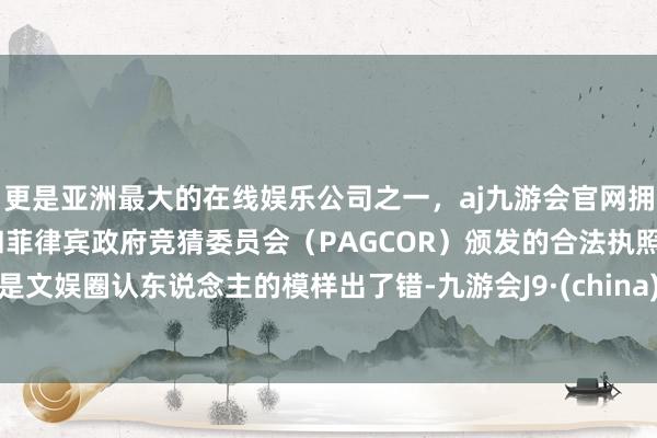 更是亚洲最大的在线娱乐公司之一，aj九游会官网拥有欧洲马耳他（MGA）和菲律宾政府竞猜委员会（PAGCOR）颁发的合法执照。是文娱圈认东说念主的模样出了错-九游会J9·(china)官方网站-真人游戏第一品牌