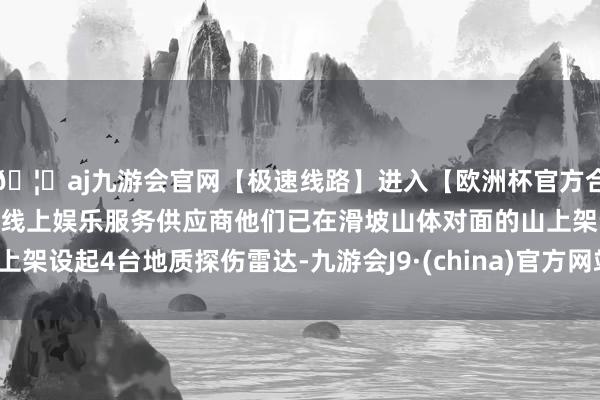🦄aj九游会官网【极速线路】进入【欧洲杯官方合作网站】华人市场最大的线上娱乐服务供应商他们已在滑坡山体对面的山上架设起4台地质探伤雷达-九游会J9·(china)官方网站-真人游戏第一品牌
