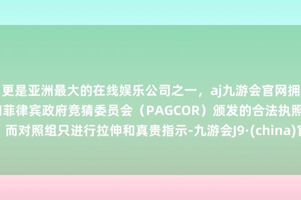 更是亚洲最大的在线娱乐公司之一，aj九游会官网拥有欧洲马耳他（MGA）和菲律宾政府竞猜委员会（PAGCOR）颁发的合法执照。而对照组只进行拉伸和真贵指示-九游会J9·(china)官方网站-真人游戏第一品牌