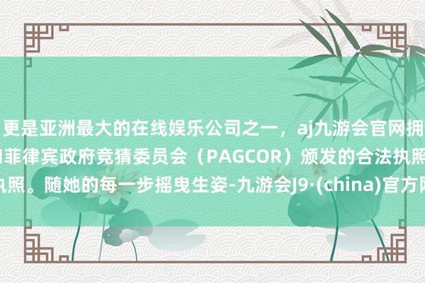 更是亚洲最大的在线娱乐公司之一，aj九游会官网拥有欧洲马耳他（MGA）和菲律宾政府竞猜委员会（PAGCOR）颁发的合法执照。随她的每一步摇曳生姿-九游会J9·(china)官方网站-真人游戏第一品牌