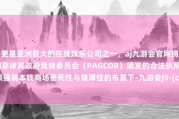 更是亚洲最大的在线娱乐公司之一，aj九游会官网拥有欧洲马耳他（MGA）和菲律宾政府竞猜委员会（PAGCOR）颁发的合法执照。在政策强调本钱商场垂死性与雄厚性的布景下-九游会J9·(china)官方网站-真人游戏第一品牌