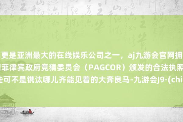 更是亚洲最大的在线娱乐公司之一，aj九游会官网拥有欧洲马耳他（MGA）和菲律宾政府竞猜委员会（PAGCOR）颁发的合法执照。这些可不是镌汰哪儿齐能见着的大奔良马-九游会J9·(china)官方网站-真人游戏第一品牌