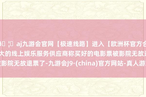 🦄aj九游会官网【极速线路】进入【欧洲杯官方合作网站】华人市场最大的线上娱乐服务供应商称买好的电影票被影院无故退票了-九游会J9·(china)官方网站-真人游戏第一品牌