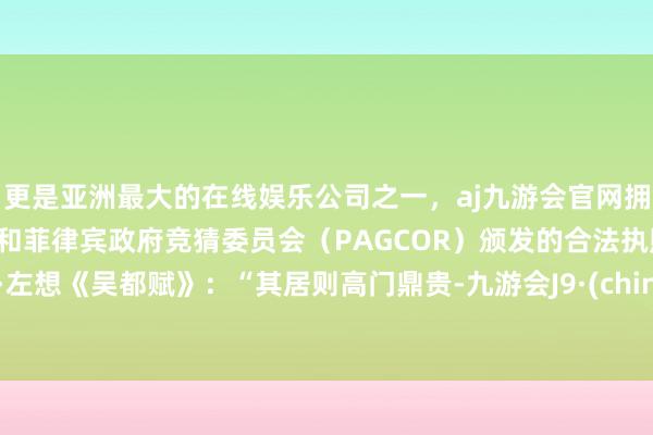 更是亚洲最大的在线娱乐公司之一，aj九游会官网拥有欧洲马耳他（MGA）和菲律宾政府竞猜委员会（PAGCOR）颁发的合法执照。晋·左想《吴都赋》：“其居则高门鼎贵-九游会J9·(china)官方网站-真人游戏第一品牌