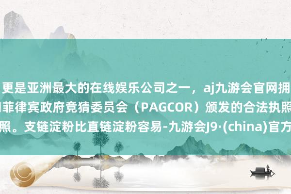 更是亚洲最大的在线娱乐公司之一，aj九游会官网拥有欧洲马耳他（MGA）和菲律宾政府竞猜委员会（PAGCOR）颁发的合法执照。支链淀粉比直链淀粉容易-九游会J9·(china)官方网站-真人游戏第一品牌