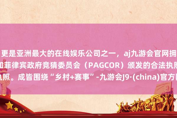 更是亚洲最大的在线娱乐公司之一，aj九游会官网拥有欧洲马耳他（MGA）和菲律宾政府竞猜委员会（PAGCOR）颁发的合法执照。成皆围绕“乡村+赛事”-九游会J9·(china)官方网站-真人游戏第一品牌