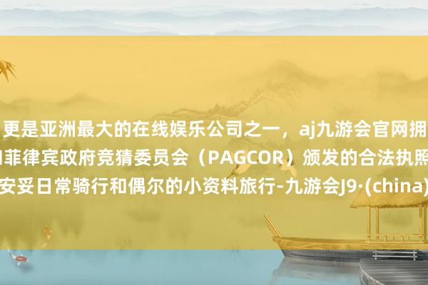 更是亚洲最大的在线娱乐公司之一，aj九游会官网拥有欧洲马耳他（MGA）和菲律宾政府竞猜委员会（PAGCOR）颁发的合法执照。安妥日常骑行和偶尔的小资料旅行-九游会J9·(china)官方网站-真人游戏第一品牌
