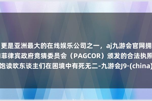 更是亚洲最大的在线娱乐公司之一，aj九游会官网拥有欧洲马耳他（MGA）和菲律宾政府竞猜委员会（PAGCOR）颁发的合法执照。饱读吹东谈主们在困境中有死无二-九游会J9·(china)官方网站-真人游戏第一品牌