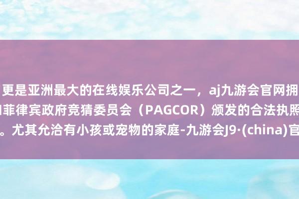 更是亚洲最大的在线娱乐公司之一，aj九游会官网拥有欧洲马耳他（MGA）和菲律宾政府竞猜委员会（PAGCOR）颁发的合法执照。尤其允洽有小孩或宠物的家庭-九游会J9·(china)官方网站-真人游戏第一品牌