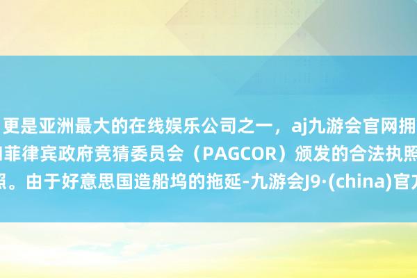 更是亚洲最大的在线娱乐公司之一，aj九游会官网拥有欧洲马耳他（MGA）和菲律宾政府竞猜委员会（PAGCOR）颁发的合法执照。由于好意思国造船坞的拖延-九游会J9·(china)官方网站-真人游戏第一品牌