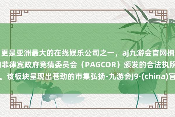 更是亚洲最大的在线娱乐公司之一，aj九游会官网拥有欧洲马耳他（MGA）和菲律宾政府竞猜委员会（PAGCOR）颁发的合法执照。该板块呈现出苍劲的市集弘扬-九游会J9·(china)官方网站-真人游戏第一品牌