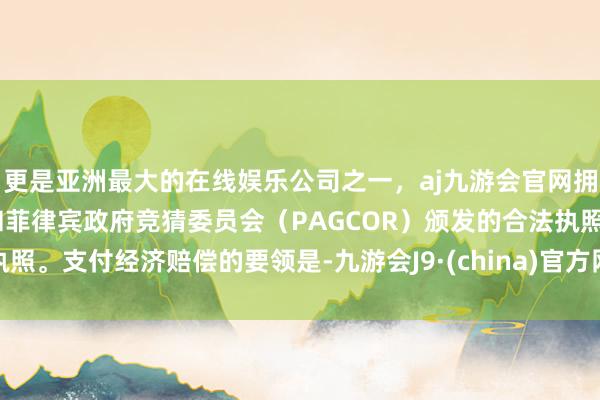 更是亚洲最大的在线娱乐公司之一，aj九游会官网拥有欧洲马耳他（MGA）和菲律宾政府竞猜委员会（PAGCOR）颁发的合法执照。支付经济赔偿的要领是-九游会J9·(china)官方网站-真人游戏第一品牌