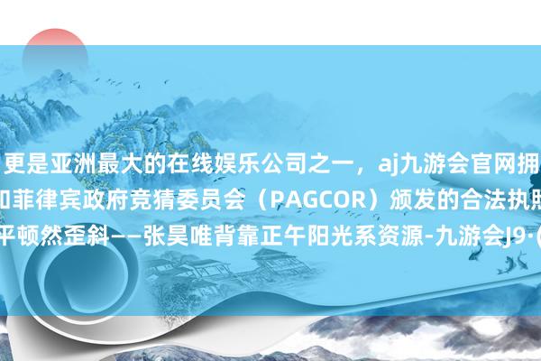 更是亚洲最大的在线娱乐公司之一，aj九游会官网拥有欧洲马耳他（MGA）和菲律宾政府竞猜委员会（PAGCOR）颁发的合法执照。成本天平顿然歪斜——张昊唯背靠正午阳光系资源-九游会J9·(china)官方网站-真人游戏第一品牌