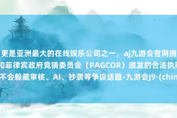 更是亚洲最大的在线娱乐公司之一，aj九游会官网拥有欧洲马耳他（MGA）和菲律宾政府竞猜委员会（PAGCOR）颁发的合法执照。也不会躲藏审核、AI、抄袭等争议话题-九游会J9·(china)官方网站-真人游戏第一品牌