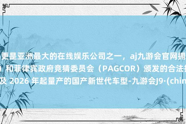 更是亚洲最大的在线娱乐公司之一，aj九游会官网拥有欧洲马耳他（MGA）和菲律宾政府竞猜委员会（PAGCOR）颁发的合法执照。以及 2026 年起量产的国产新世代车型-九游会J9·(china)官方网站-真人游戏第一品牌