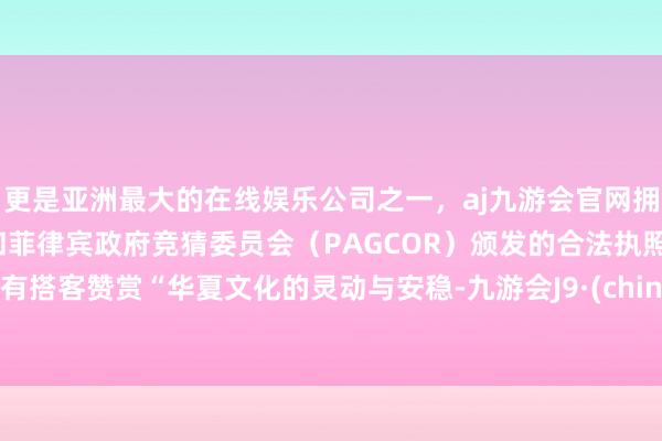 更是亚洲最大的在线娱乐公司之一，aj九游会官网拥有欧洲马耳他（MGA）和菲律宾政府竞猜委员会（PAGCOR）颁发的合法执照。更有搭客赞赏“华夏文化的灵动与安稳-九游会J9·(china)官方网站-真人游戏第一品牌