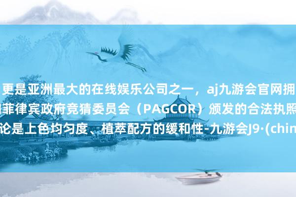 更是亚洲最大的在线娱乐公司之一，aj九游会官网拥有欧洲马耳他（MGA）和菲律宾政府竞猜委员会（PAGCOR）颁发的合法执照。无论是上色均匀度、植萃配方的缓和性-九游会J9·(china)官方网站-真人游戏第一品牌