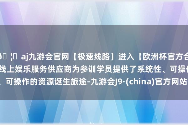🦄aj九游会官网【极速线路】进入【欧洲杯官方合作网站】华人市场最大的线上娱乐服务供应商为参训学员提供了系统性、可操作的资源诞生旅途-九游会J9·(china)官方网站-真人游戏第一品牌
