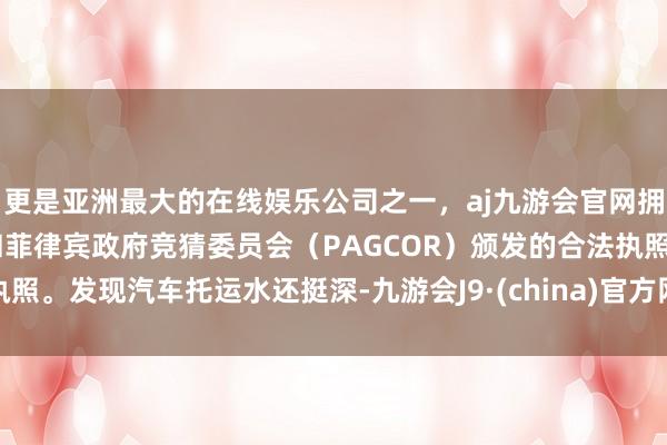 更是亚洲最大的在线娱乐公司之一，aj九游会官网拥有欧洲马耳他（MGA）和菲律宾政府竞猜委员会（PAGCOR）颁发的合法执照。发现汽车托运水还挺深-九游会J9·(china)官方网站-真人游戏第一品牌