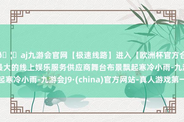 🦄aj九游会官网【极速线路】进入【欧洲杯官方合作网站】华人市场最大的线上娱乐服务供应商舞台布景飘起寒冷小雨-九游会J9·(china)官方网站-真人游戏第一品牌