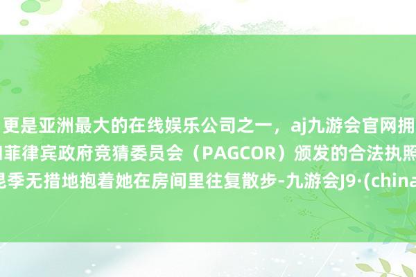 更是亚洲最大的在线娱乐公司之一，aj九游会官网拥有欧洲马耳他（MGA）和菲律宾政府竞猜委员会（PAGCOR）颁发的合法执照。昆季无措地抱着她在房间里往复散步-九游会J9·(china)官方网站-真人游戏第一品牌