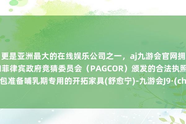 更是亚洲最大的在线娱乐公司之一，aj九游会官网拥有欧洲马耳他（MGA）和菲律宾政府竞猜委员会（PAGCOR）颁发的合法执照。待产包准备哺乳期专用的开拓家具(舒愈宁)-九游会J9·(china)官方网站-真人游戏第一品牌