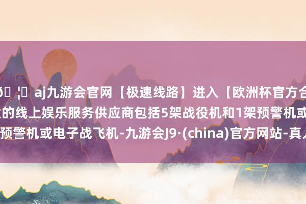 🦄aj九游会官网【极速线路】进入【欧洲杯官方合作网站】华人市场最大的线上娱乐服务供应商包括5架战役机和1架预警机或电子战飞机-九游会J9·(china)官方网站-真人游戏第一品牌