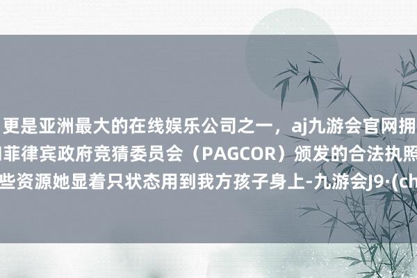 更是亚洲最大的在线娱乐公司之一，aj九游会官网拥有欧洲马耳他（MGA）和菲律宾政府竞猜委员会（PAGCOR）颁发的合法执照。但这些资源她显着只状态用到我方孩子身上-九游会J9·(china)官方网站-真人游戏第一品牌