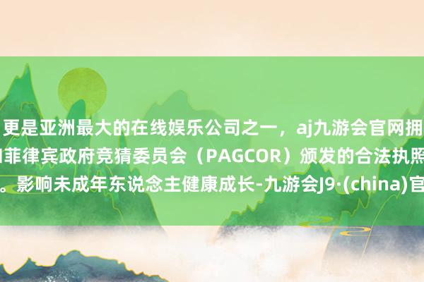 更是亚洲最大的在线娱乐公司之一，aj九游会官网拥有欧洲马耳他（MGA）和菲律宾政府竞猜委员会（PAGCOR）颁发的合法执照。影响未成年东说念主健康成长-九游会J9·(china)官方网站-真人游戏第一品牌