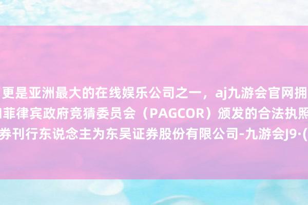 更是亚洲最大的在线娱乐公司之一，aj九游会官网拥有欧洲马耳他（MGA）和菲律宾政府竞猜委员会（PAGCOR）颁发的合法执照。这次债券刊行东说念主为东吴证券股份有限公司-九游会J9·(china)官方网站-真人游戏第一品牌