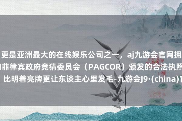 更是亚洲最大的在线娱乐公司之一，aj九游会官网拥有欧洲马耳他（MGA）和菲律宾政府竞猜委员会（PAGCOR）颁发的合法执照。比明着亮牌更让东谈主心里发毛-九游会J9·(china)官方网站-真人游戏第一品牌