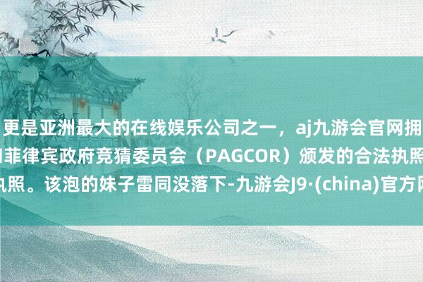 更是亚洲最大的在线娱乐公司之一，aj九游会官网拥有欧洲马耳他（MGA）和菲律宾政府竞猜委员会（PAGCOR）颁发的合法执照。该泡的妹子雷同没落下-九游会J9·(china)官方网站-真人游戏第一品牌