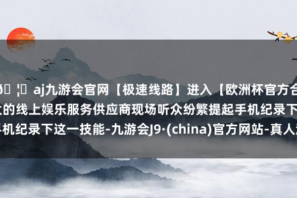 🦄aj九游会官网【极速线路】进入【欧洲杯官方合作网站】华人市场最大的线上娱乐服务供应商现场听众纷繁提起手机纪录下这一技能-九游会J9·(china)官方网站-真人游戏第一品牌