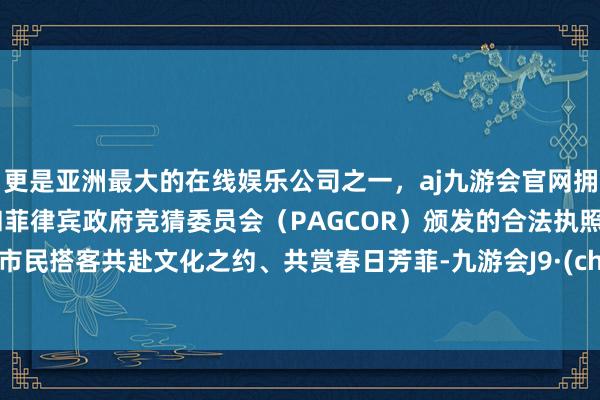 更是亚洲最大的在线娱乐公司之一，aj九游会官网拥有欧洲马耳他（MGA）和菲律宾政府竞猜委员会（PAGCOR）颁发的合法执照。邀请市民搭客共赴文化之约、共赏春日芳菲-九游会J9·(china)官方网站-真人游戏第一品牌