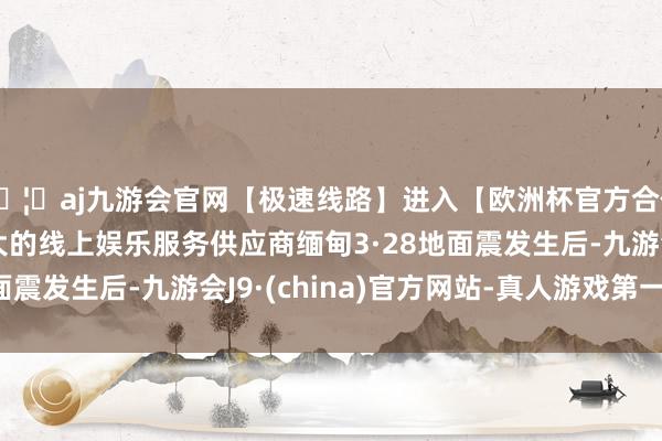 🦄aj九游会官网【极速线路】进入【欧洲杯官方合作网站】华人市场最大的线上娱乐服务供应商缅甸3·28地面震发生后-九游会J9·(china)官方网站-真人游戏第一品牌