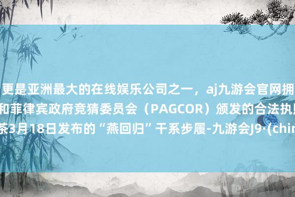 更是亚洲最大的在线娱乐公司之一，aj九游会官网拥有欧洲马耳他（MGA）和菲律宾政府竞猜委员会（PAGCOR）颁发的合法执照。喜茶3月18日发布的“燕回归”干系步履-九游会J9·(china)官方网站-真人游戏第一品牌
