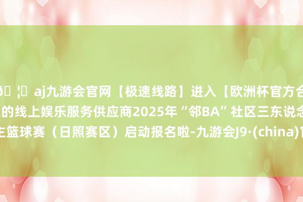 🦄aj九游会官网【极速线路】进入【欧洲杯官方合作网站】华人市场最大的线上娱乐服务供应商2025年“邻BA”社区三东说念主篮球赛（日照赛区）启动报名啦-九游会J9·(china)官方网站-真人游戏第一品牌