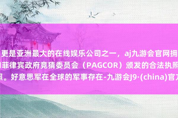 更是亚洲最大的在线娱乐公司之一，aj九游会官网拥有欧洲马耳他（MGA）和菲律宾政府竞猜委员会（PAGCOR）颁发的合法执照。好意思军在全球的军事存在-九游会J9·(china)官方网站-真人游戏第一品牌