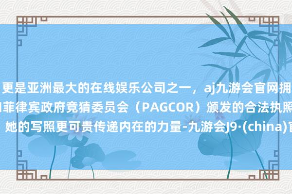 更是亚洲最大的在线娱乐公司之一，aj九游会官网拥有欧洲马耳他（MGA）和菲律宾政府竞猜委员会（PAGCOR）颁发的合法执照。她的写照更可贵传递内在的力量-九游会J9·(china)官方网站-真人游戏第一品牌