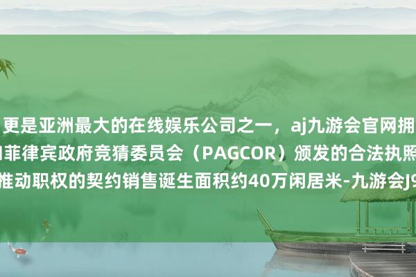 更是亚洲最大的在线娱乐公司之一，aj九游会官网拥有欧洲马耳他（MGA）和菲律宾政府竞猜委员会（PAGCOR）颁发的合法执照。包摄公司推动职权的契约销售诞生面积约40万闲居米-九游会J9·(china)官方网站-真人游戏第一品牌