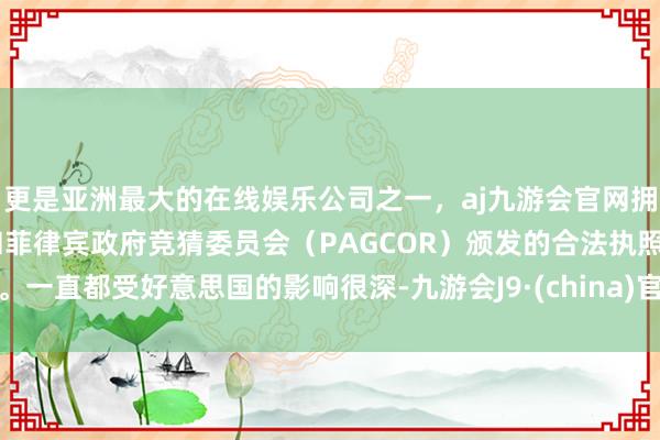 更是亚洲最大的在线娱乐公司之一，aj九游会官网拥有欧洲马耳他（MGA）和菲律宾政府竞猜委员会（PAGCOR）颁发的合法执照。一直都受好意思国的影响很深-九游会J9·(china)官方网站-真人游戏第一品牌
